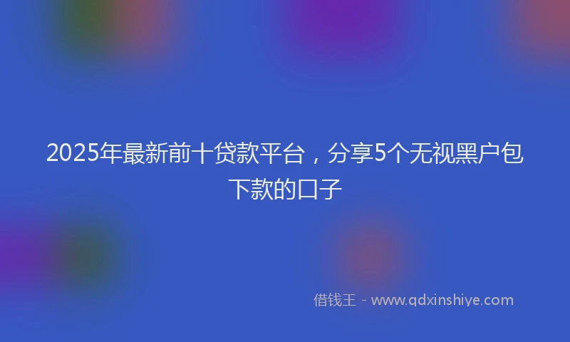 2025年最新前十贷款平台，分享5个无视黑户包下款的口子