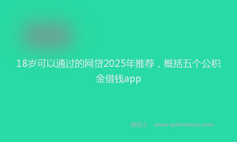 18岁可以通过的网贷2025年推荐，概括五个公积金借钱app