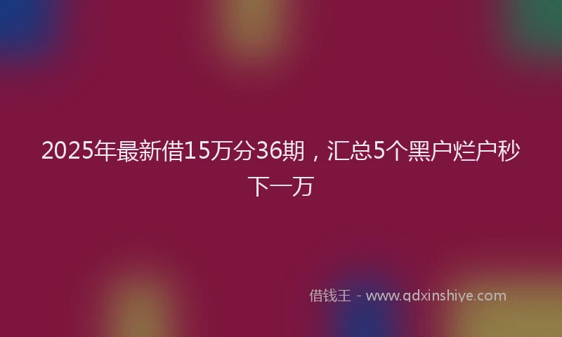 2025年最新借15万分36期，汇总5个黑户烂户秒下一万