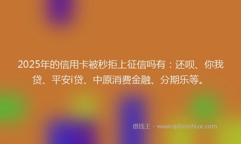 2025年的信用卡被秒拒上征信吗有：还呗、你我贷、平安i贷、中原消费金融、分期乐等。