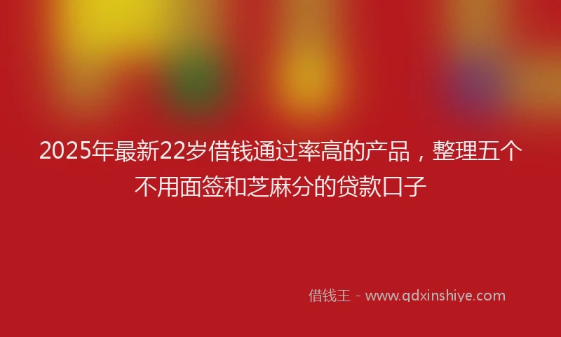 2025年最新22岁借钱通过率高的产品，整理五个不用面签和芝麻分的贷款口子