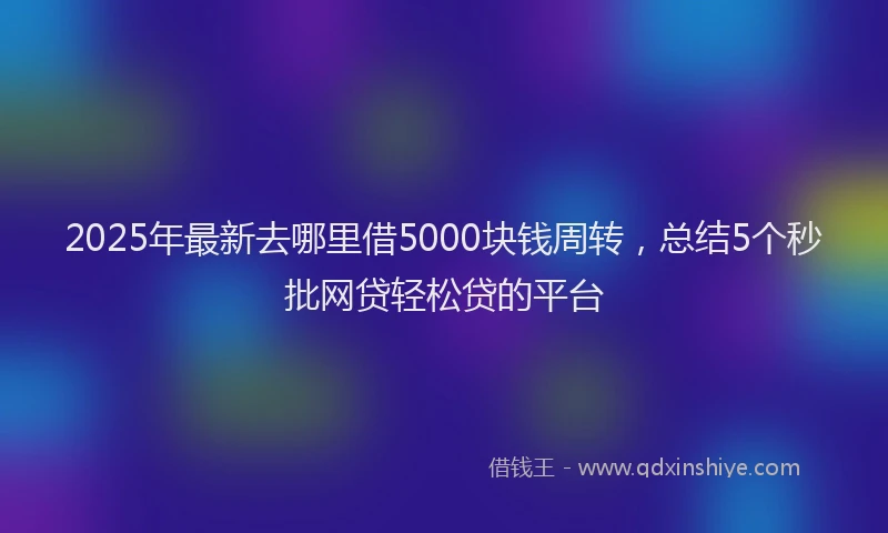 2025年最新去哪里借5000块钱周转，总结5个秒批网贷轻松贷的平台