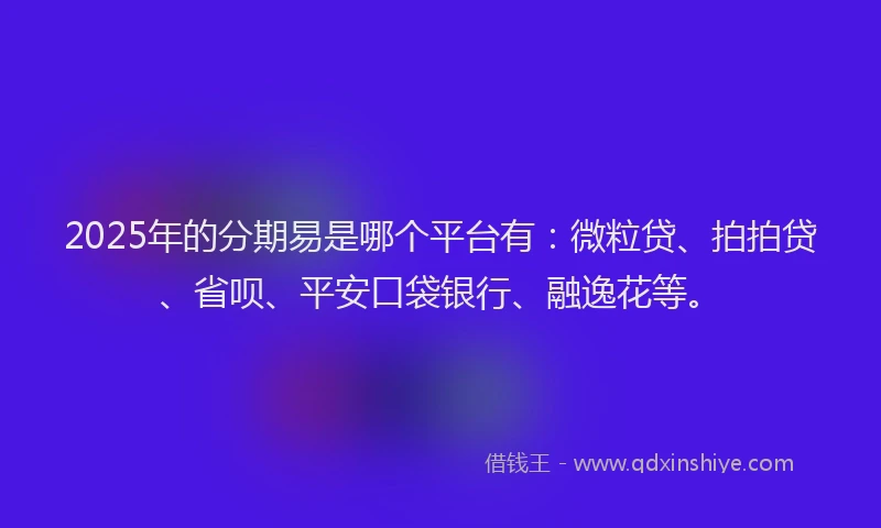 2025年的分期易是哪个平台有：微粒贷、拍拍贷、省呗、平安口袋银行、融逸花等。