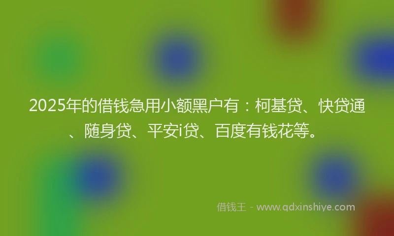 2025年的借钱急用小额黑户有：柯基贷、快贷通、随身贷、平安i贷、百度有钱花等。