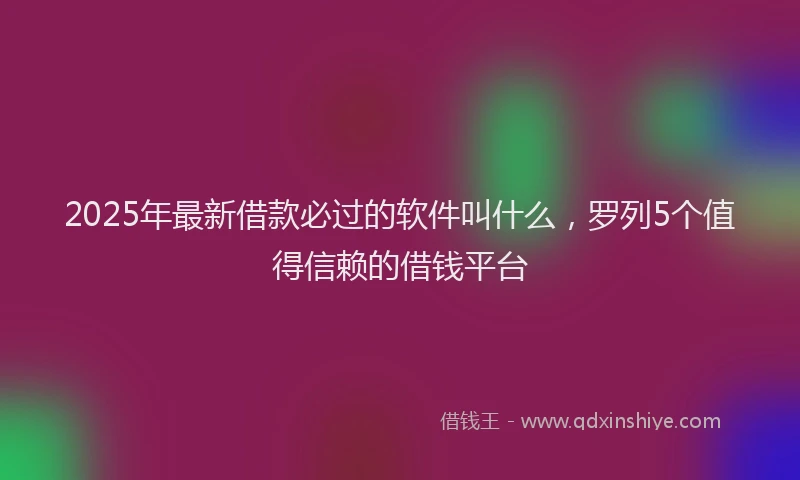 2025年最新借款必过的软件叫什么，罗列5个值得信赖的借钱平台