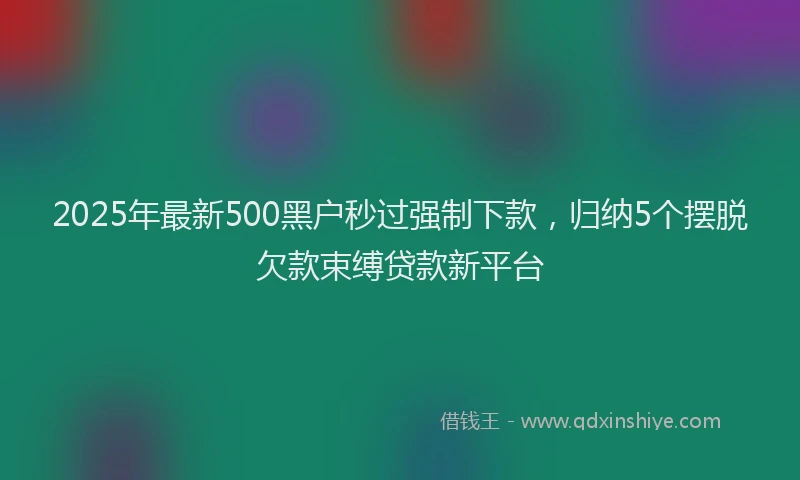 2025年最新500黑户秒过强制下款，归纳5个摆脱欠款束缚贷款新平台