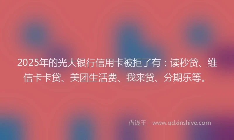 2025年的光大银行信用卡被拒了有：读秒贷、维信卡卡贷、美团生活费、我来贷、分期乐等。