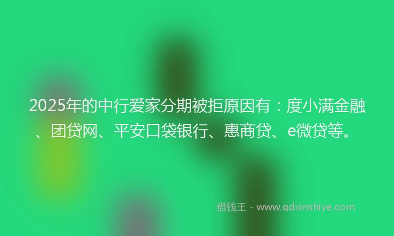 2025年的中行爱家分期被拒原因有：度小满金融、团贷网、平安口袋银行、惠商贷、e微贷等。