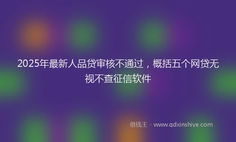 2025年最新人品贷审核不通过，概括五个网贷无视不查征信软件