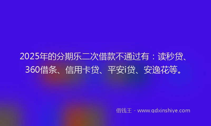2025年的分期乐二次借款不通过有：读秒贷、360借条、信用卡贷、平安i贷、安逸花等。