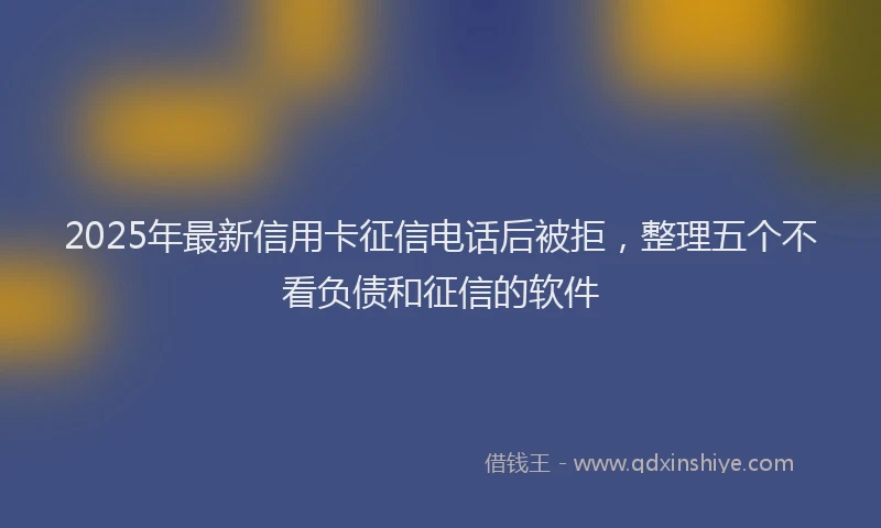 2025年最新信用卡征信电话后被拒，整理五个不看负债和征信的软件