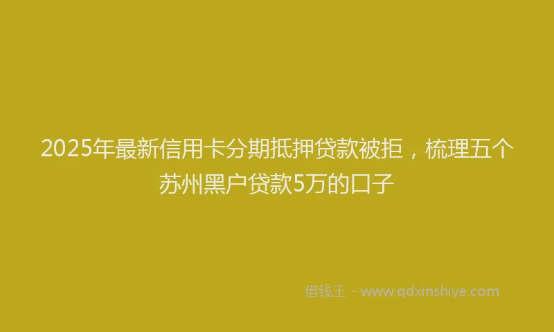 2025年最新信用卡分期抵押贷款被拒，梳理五个苏州黑户贷款5万的口子