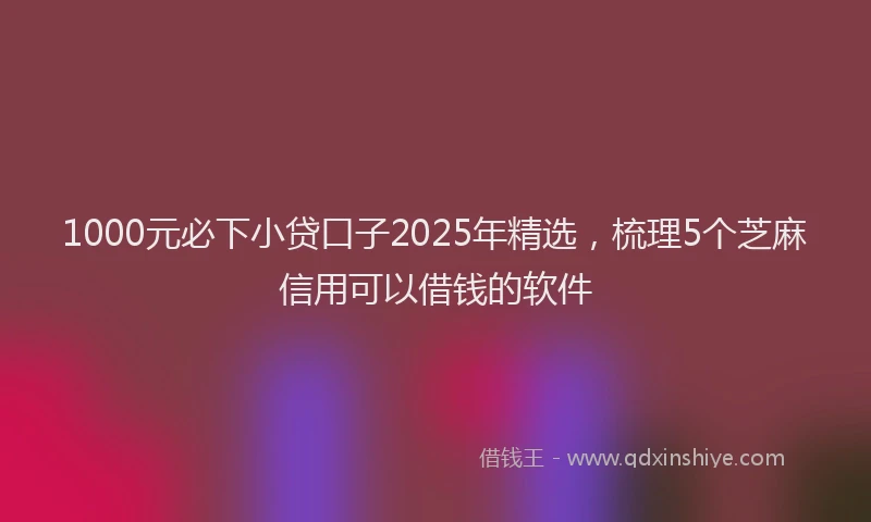 1000元必下小贷口子2025年精选，梳理5个芝麻信用可以借钱的软件