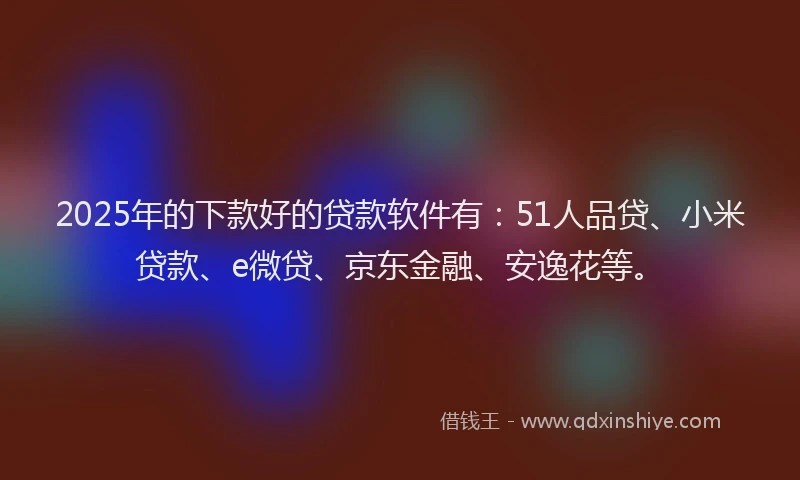 2025年的下款好的贷款软件有：51人品贷、小米贷款、e微贷、京东金融、安逸花等。