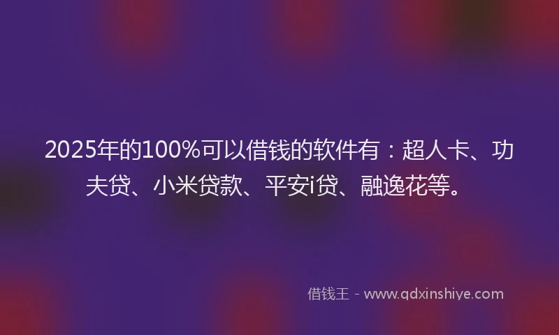2025年的100%可以借钱的软件有：超人卡、功夫贷、小米贷款、平安i贷、融逸花等。