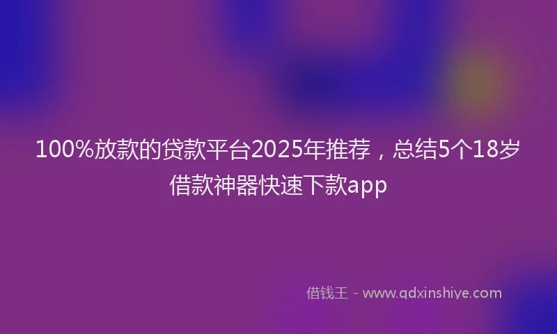100%放款的贷款平台2025年推荐，总结5个18岁借款神器快速下款app