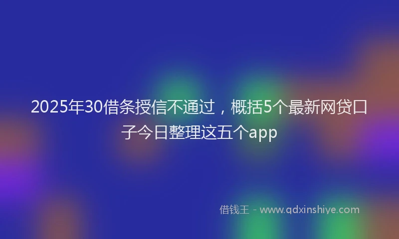 2025年30借条授信不通过，概括5个最新网贷口子今日整理这五个app