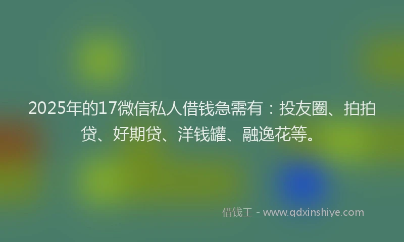 2025年的17微信私人借钱急需有：投友圈、拍拍贷、好期贷、洋钱罐、融逸花等。