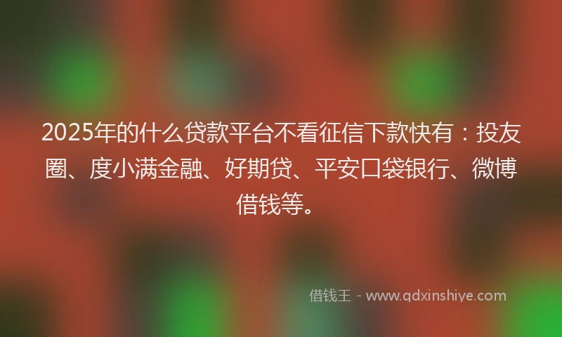 2025年的什么贷款平台不看征信下款快有：投友圈、度小满金融、好期贷、平安口袋银行、微博借钱等。