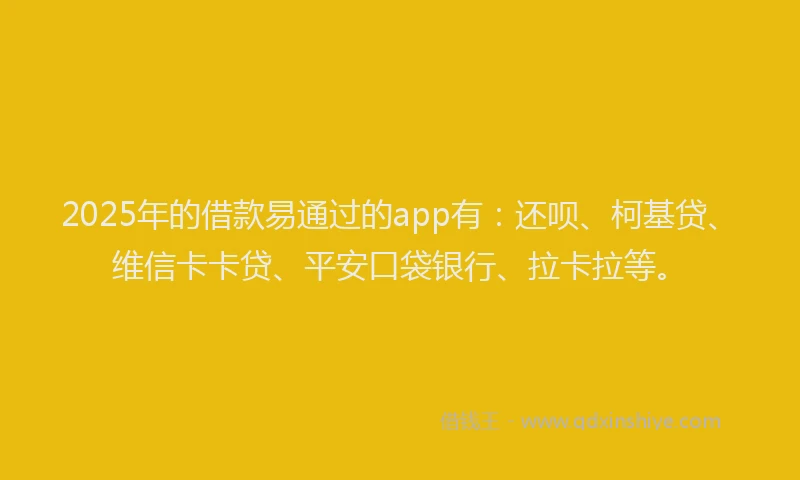 2025年的借款易通过的app有：还呗、柯基贷、维信卡卡贷、平安口袋银行、拉卡拉等。