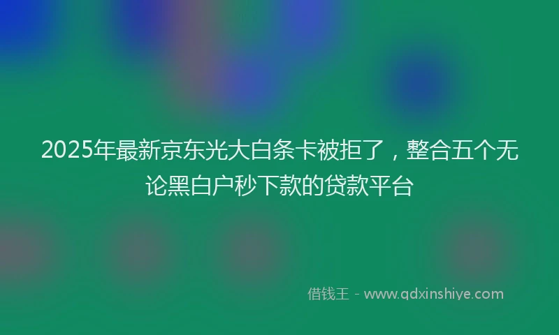2025年最新京东光大白条卡被拒了，整合五个无论黑白户秒下款的贷款平台