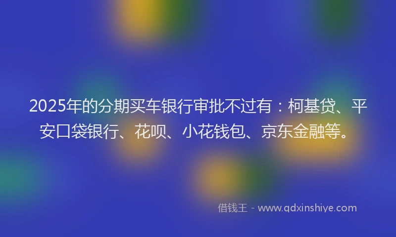 2025年的分期买车银行审批不过有：柯基贷、平安口袋银行、花呗、小花钱包、京东金融等。