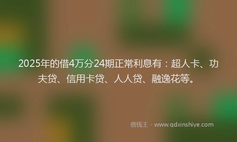 2025年的借4万分24期正常利息有：超人卡、功夫贷、信用卡贷、人人贷、融逸花等。