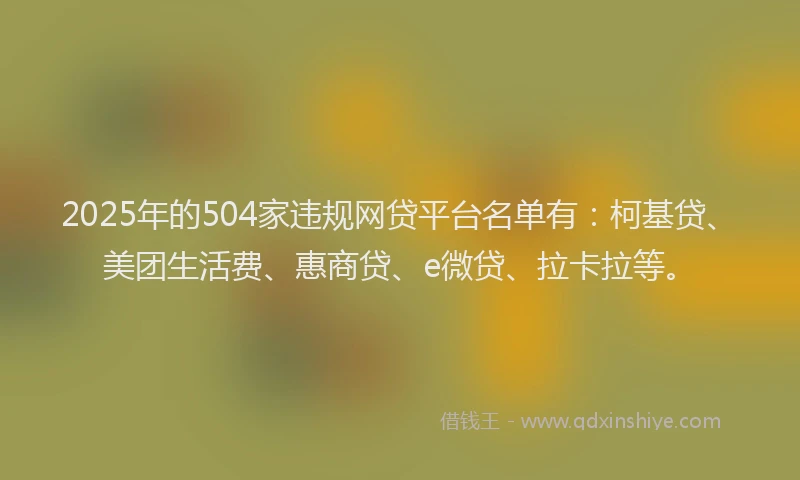 2025年的504家违规网贷平台名单有：柯基贷、美团生活费、惠商贷、e微贷、拉卡拉等。