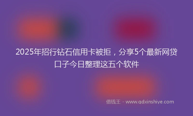 2025年招行钻石信用卡被拒，分享5个最新网贷口子今日整理这五个软件