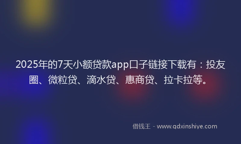 2025年的7天小额贷款app口子链接下载有：投友圈、微粒贷、滴水贷、惠商贷、拉卡拉等。