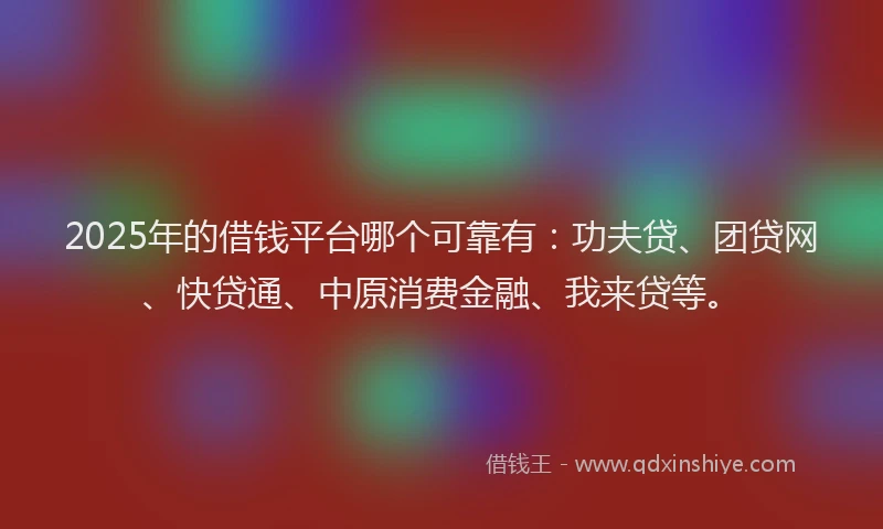 2025年的借钱平台哪个可靠有：功夫贷、团贷网、快贷通、中原消费金融、我来贷等。