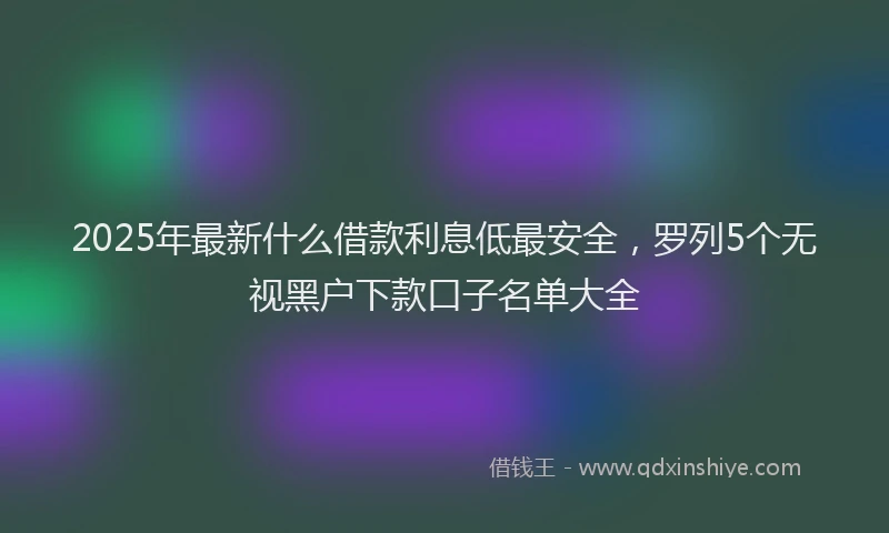 2025年最新什么借款利息低最安全，罗列5个无视黑户下款口子名单大全