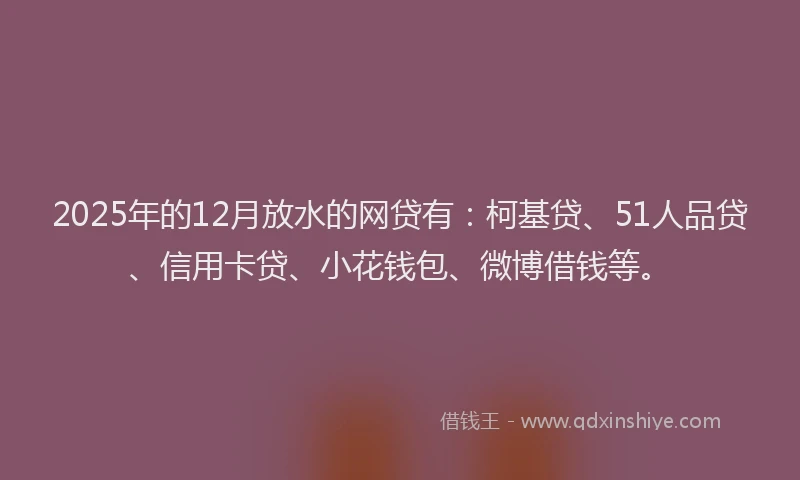 2025年的12月放水的网贷有：柯基贷、51人品贷、信用卡贷、小花钱包、微博借钱等。