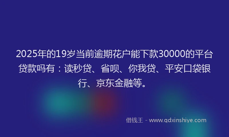 2025年的19岁当前逾期花户能下款30000的平台贷款吗有：读秒贷、省呗、你我贷、平安口袋银行、京东金融等。