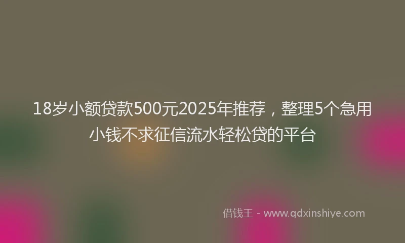 18岁小额贷款500元2025年推荐，整理5个急用小钱不求征信流水轻松贷的平台