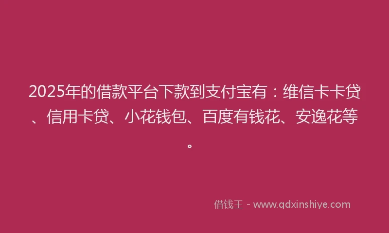 2025年的借款平台下款到支付宝有：维信卡卡贷、信用卡贷、小花钱包、百度有钱花、安逸花等。