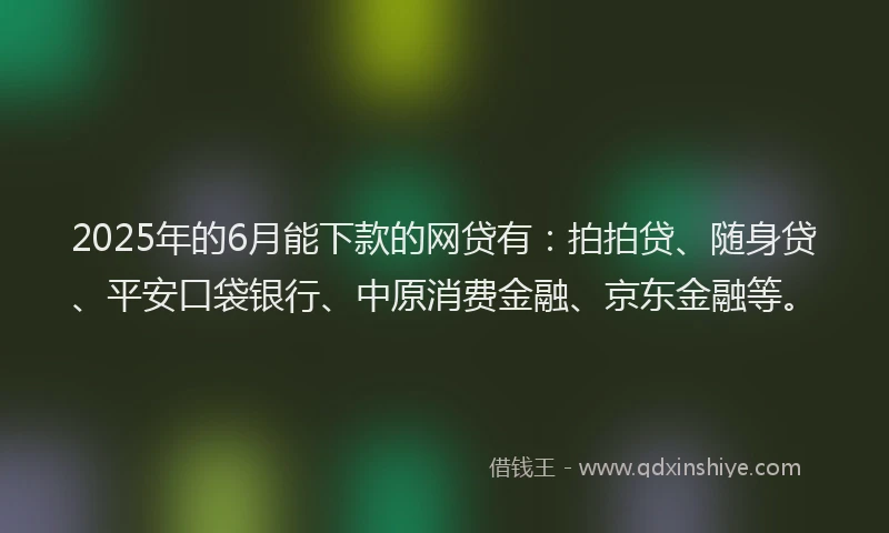 2025年的6月能下款的网贷有：拍拍贷、随身贷、平安口袋银行、中原消费金融、京东金融等。