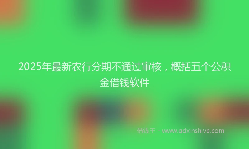 2025年最新农行分期不通过审核，概括五个公积金借钱软件