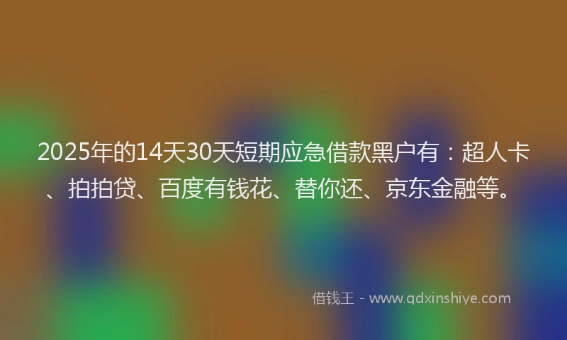 2025年的14天30天短期应急借款黑户有：超人卡、拍拍贷、百度有钱花、替你还、京东金融等。