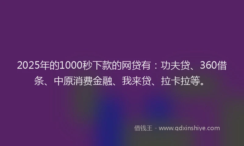 2025年的1000秒下款的网贷有：功夫贷、360借条、中原消费金融、我来贷、拉卡拉等。