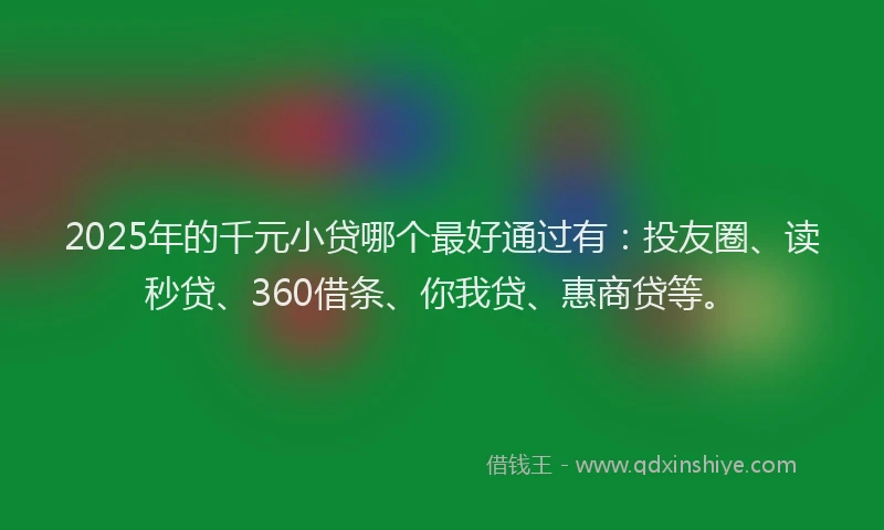 2025年的千元小贷哪个最好通过有：投友圈、读秒贷、360借条、你我贷、惠商贷等。