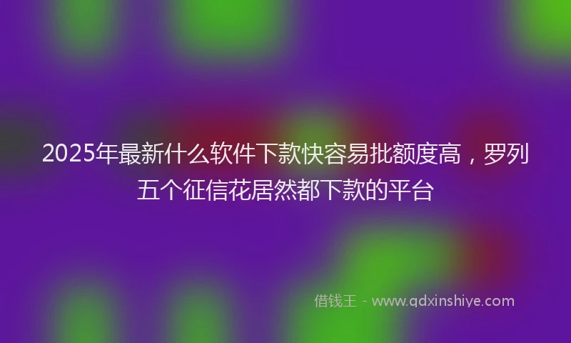 2025年最新什么软件下款快容易批额度高，罗列五个征信花居然都下款的平台