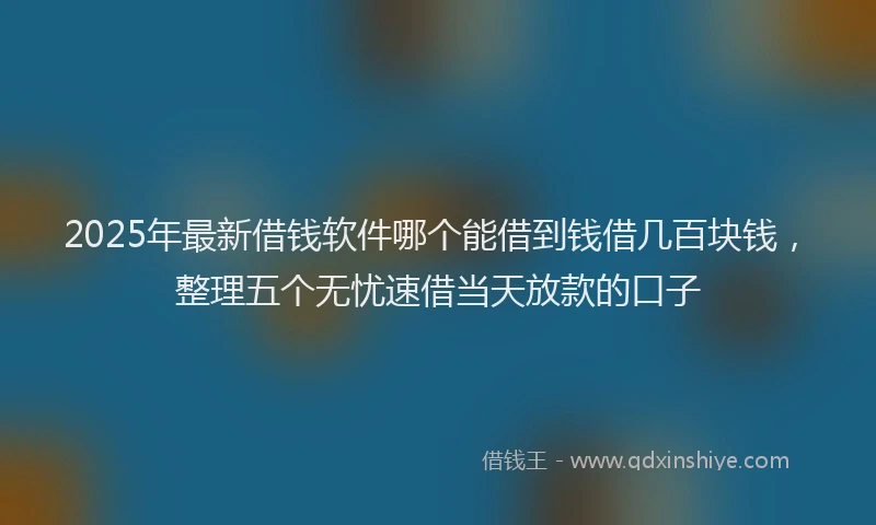 2025年最新借钱软件哪个能借到钱借几百块钱，整理五个无忧速借当天放款的口子