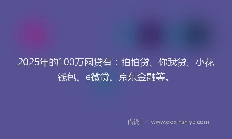 2025年的100万网贷有：拍拍贷、你我贷、小花钱包、e微贷、京东金融等。