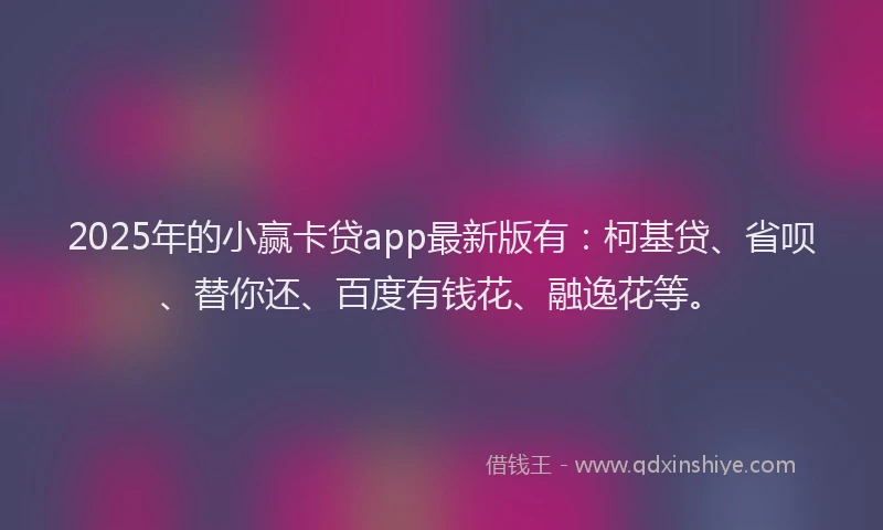 2025年的小赢卡贷app最新版有：柯基贷、省呗、替你还、百度有钱花、融逸花等。