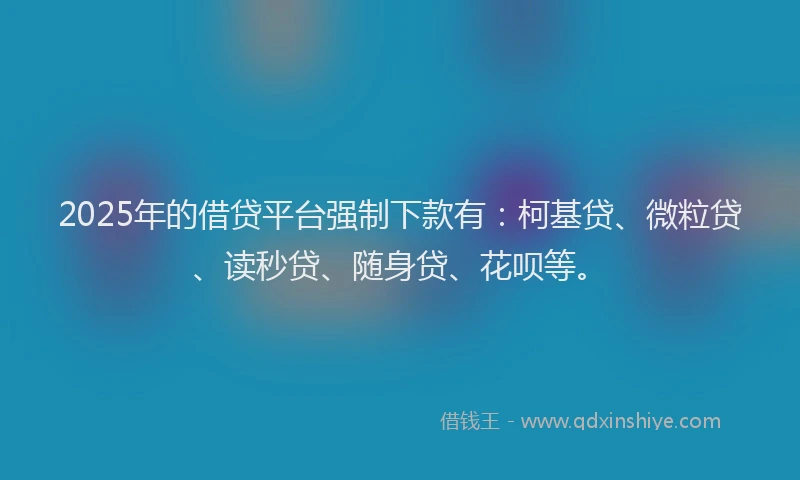 2025年的借贷平台强制下款有：柯基贷、微粒贷、读秒贷、随身贷、花呗等。