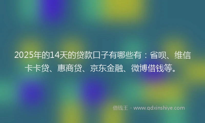 2025年的14天的贷款口子有哪些有：省呗、维信卡卡贷、惠商贷、京东金融、微博借钱等。