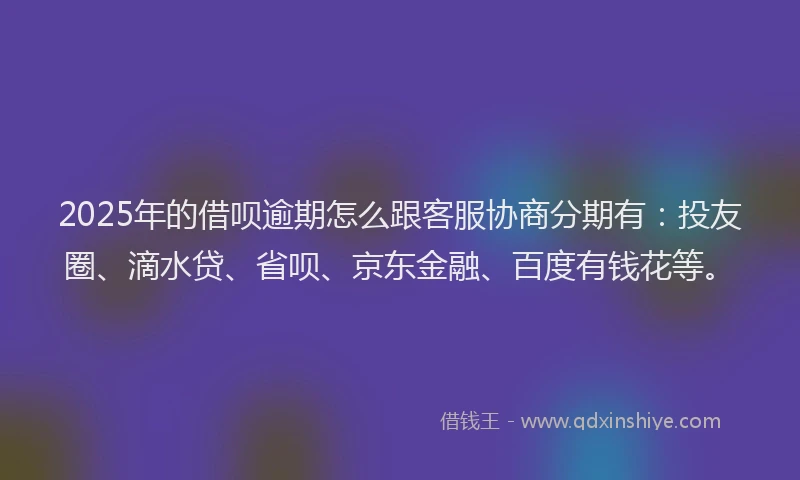 2025年的借呗逾期怎么跟客服协商分期有：投友圈、滴水贷、省呗、京东金融、百度有钱花等。