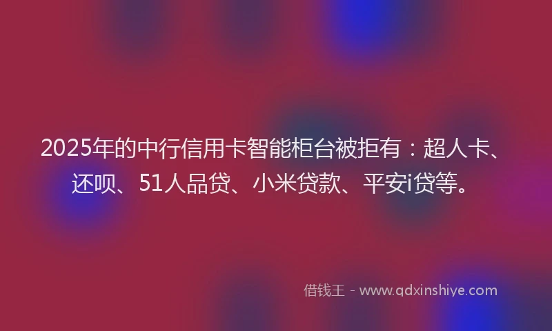 2025年的中行信用卡智能柜台被拒有：超人卡、还呗、51人品贷、小米贷款、平安i贷等。