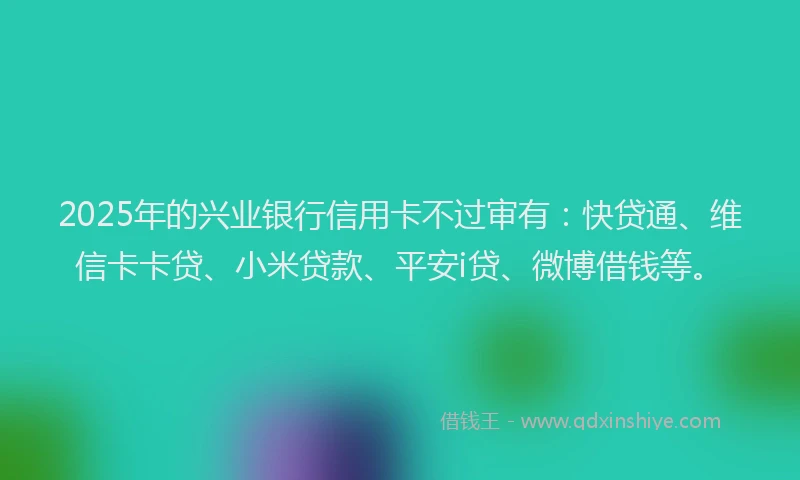 2025年的兴业银行信用卡不过审有：快贷通、维信卡卡贷、小米贷款、平安i贷、微博借钱等。